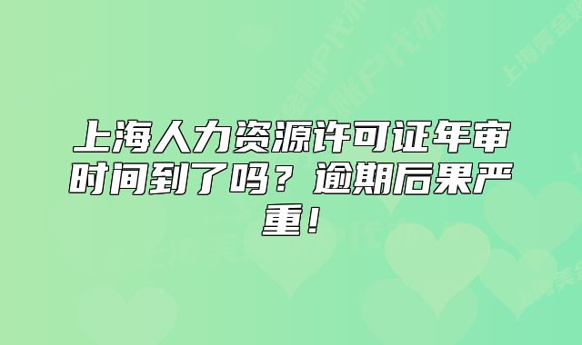 上海人力資源許可證年審時間到了嗎？逾期后果嚴重！
