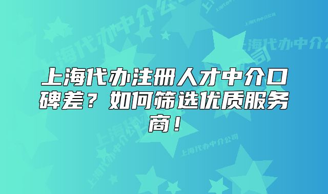 上海代辦注冊(cè)人才中介口碑差？如何篩選優(yōu)質(zhì)服務(wù)商！