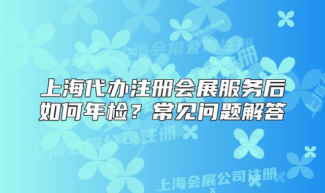 上海代辦注冊會展服務(wù)后如何年檢？常見問題解答