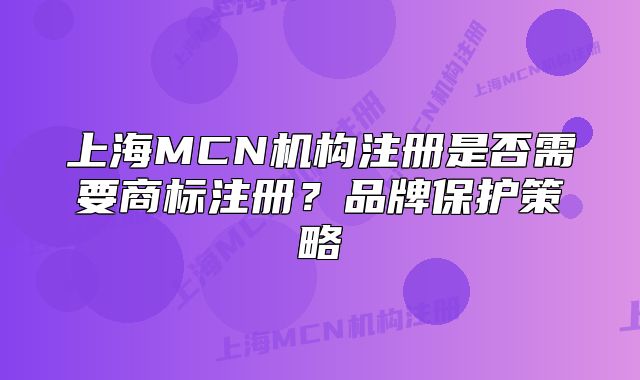 上海MCN機(jī)構(gòu)注冊(cè)是否需要商標(biāo)注冊(cè)？品牌保護(hù)策略