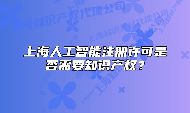上海人工智能注冊許可是否需要知識產(chǎn)權(quán)？