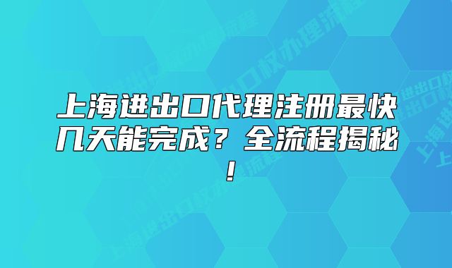 上海進(jìn)出口代理注冊最快幾天能完成？全流程揭秘！