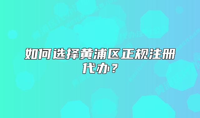 如何選擇黃浦區(qū)正規(guī)注冊(cè)代辦？