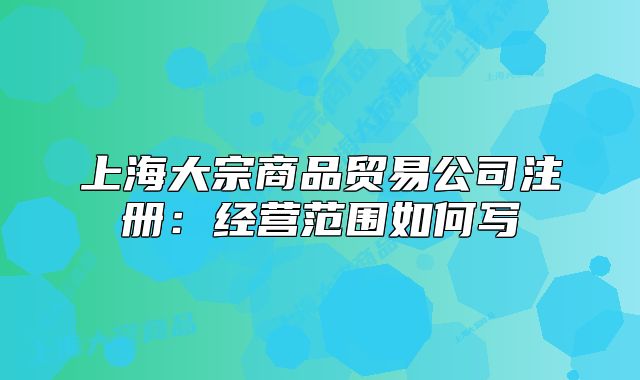 上海大宗商品貿(mào)易公司注冊：經(jīng)營范圍如何寫