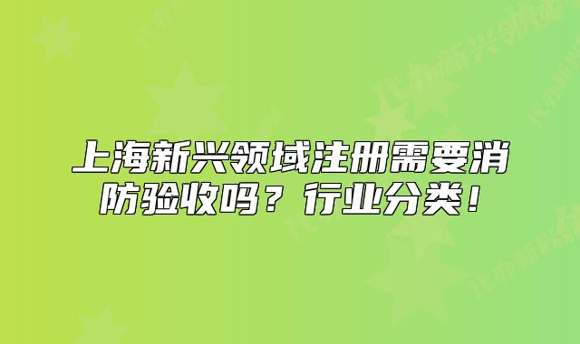 上海新興領(lǐng)域注冊需要消防驗收嗎？行業(yè)分類！