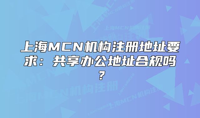 上海MCN機(jī)構(gòu)注冊(cè)地址要求：共享辦公地址合規(guī)嗎？