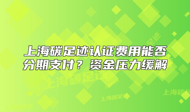 上海碳足跡認證費用能否分期支付？資金壓力緩解
