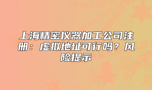 上海精密儀器加工公司注冊：虛擬地址可行嗎？風(fēng)險(xiǎn)提示