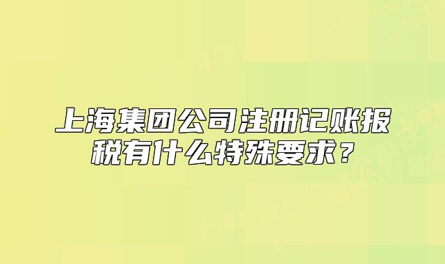 上海集團(tuán)公司注冊(cè)記賬報(bào)稅有什么特殊要求？