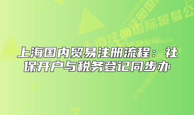 上海國內(nèi)貿(mào)易注冊流程：社保開戶與稅務(wù)登記同步辦