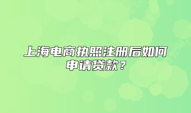 上海電商執(zhí)照注冊后如何申請貸款？