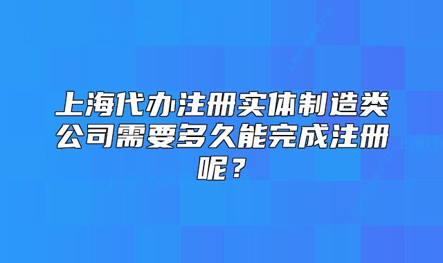 上海代辦注冊實體制造類公司需要多久能完成注冊呢？
