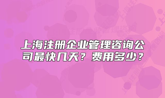上海注冊(cè)企業(yè)管理咨詢(xún)公司最快幾天？費(fèi)用多少？