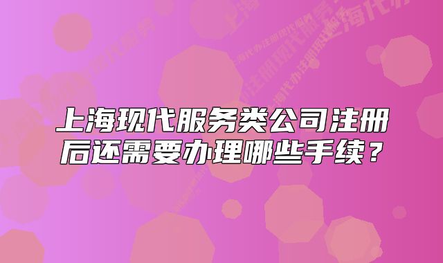 上?，F(xiàn)代服務(wù)類公司注冊后還需要辦理哪些手續(xù)？