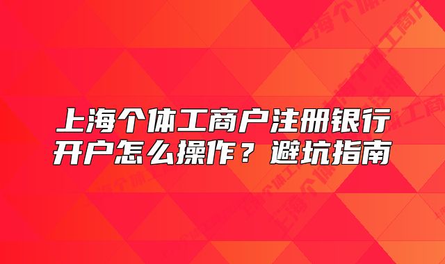 上海個(gè)體工商戶注冊(cè)銀行開(kāi)戶怎么操作？避坑指南