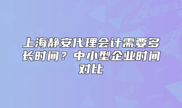 上海靜安代理會計需要多長時間？中小型企業(yè)時間對比
