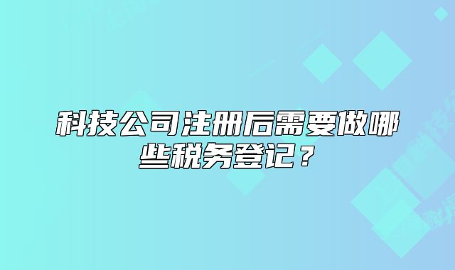 科技公司注冊(cè)后需要做哪些稅務(wù)登記？