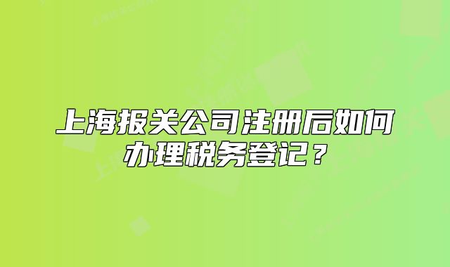 上海報關公司注冊后如何辦理稅務登記？