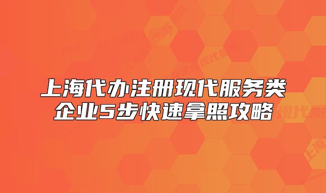 上海代辦注冊(cè)現(xiàn)代服務(wù)類(lèi)企業(yè)5步快速拿照攻略