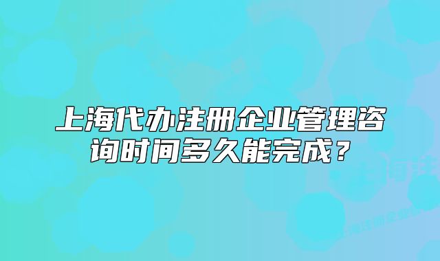 上海代辦注冊(cè)企業(yè)管理咨詢時(shí)間多久能完成？