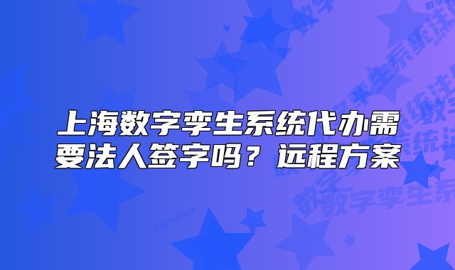 上海數(shù)字孿生系統(tǒng)代辦需要法人簽字嗎？遠(yuǎn)程方案