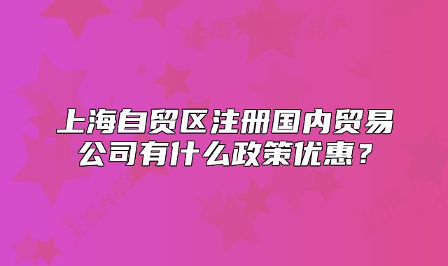 上海自貿區(qū)注冊國內貿易公司有什么政策優(yōu)惠？