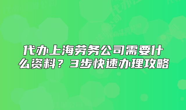 代辦上海勞務(wù)公司需要什么資料？3步快速辦理攻略