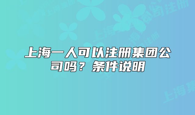 上海一人可以注冊(cè)集團(tuán)公司嗎？條件說(shuō)明