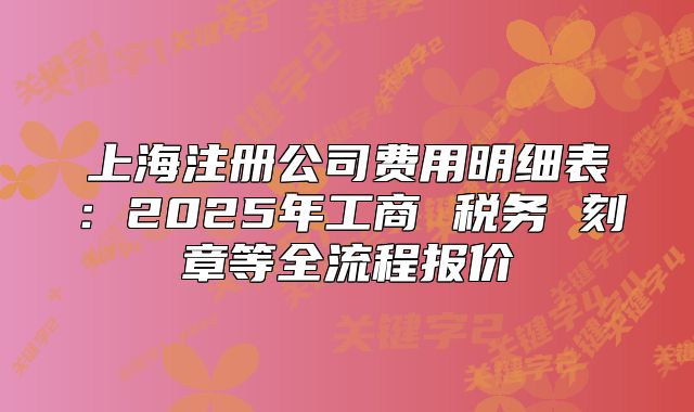 上海注冊(cè)公司費(fèi)用明細(xì)表：2025年工商 稅務(wù) 刻章等全流程報(bào)價(jià)