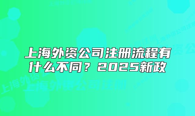 上海外資公司注冊流程有什么不同？2025新政