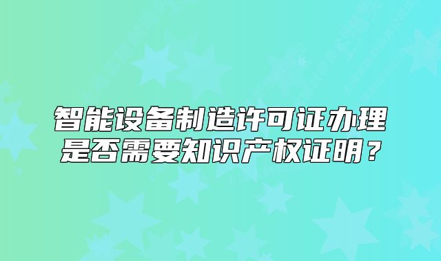 智能設(shè)備制造許可證辦理是否需要知識(shí)產(chǎn)權(quán)證明？