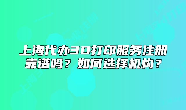 上海代辦3D打印服務注冊靠譜嗎？如何選擇機構？