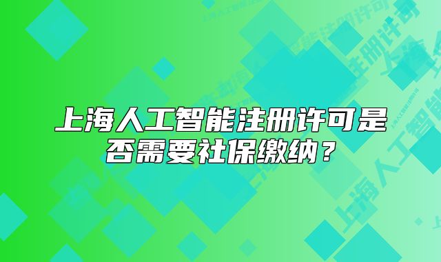 上海人工智能注冊(cè)許可是否需要社保繳納？