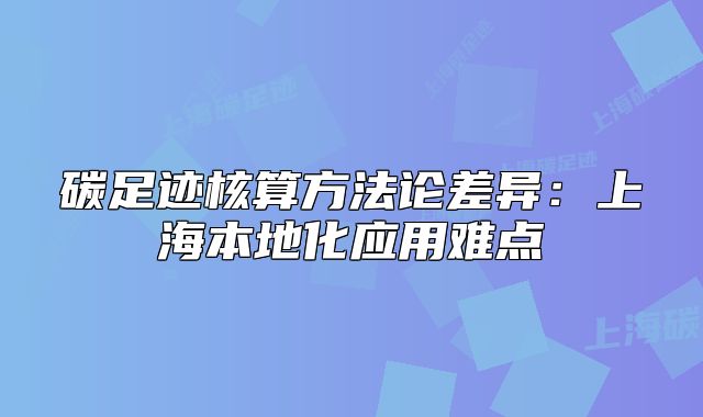 碳足跡核算方法論差異：上海本地化應(yīng)用難點