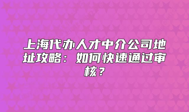上海代辦人才中介公司地址攻略：如何快速通過審核？