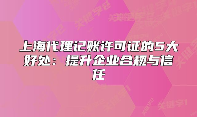 上海代理記賬許可證的5大好處：提升企業(yè)合規(guī)與信任