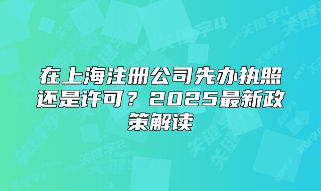在上海注冊公司先辦執(zhí)照還是許可？2025最新政策解讀