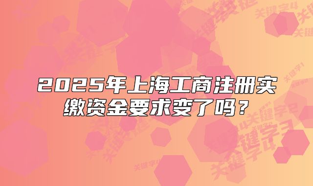 2025年上海工商注冊實繳資金要求變了嗎？