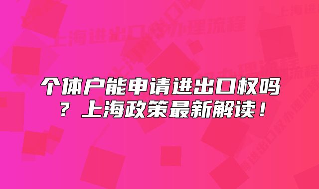 個(gè)體戶(hù)能申請(qǐng)進(jìn)出口權(quán)嗎？上海政策最新解讀！