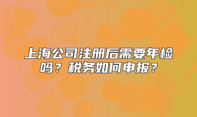 上海公司注冊后需要年檢嗎？稅務如何申報？