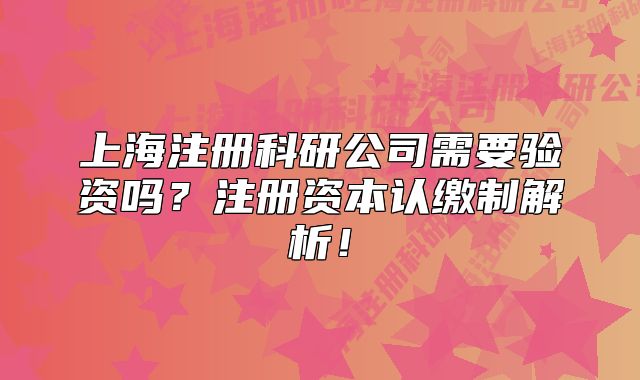 上海注冊(cè)科研公司需要驗(yàn)資嗎？注冊(cè)資本認(rèn)繳制解析！