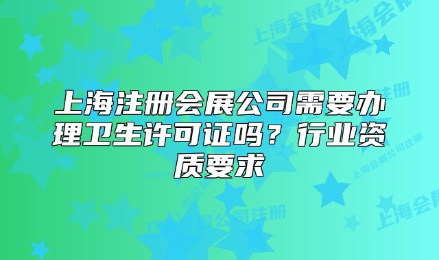 上海注冊會(huì)展公司需要辦理衛(wèi)生許可證嗎？行業(yè)資質(zhì)要求