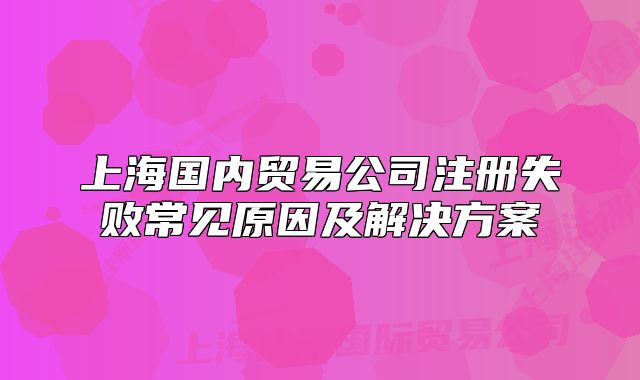 上海國內貿易公司注冊失敗常見原因及解決方案