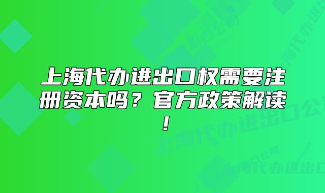 上海代辦進(jìn)出口權(quán)需要注冊(cè)資本嗎？官方政策解讀！