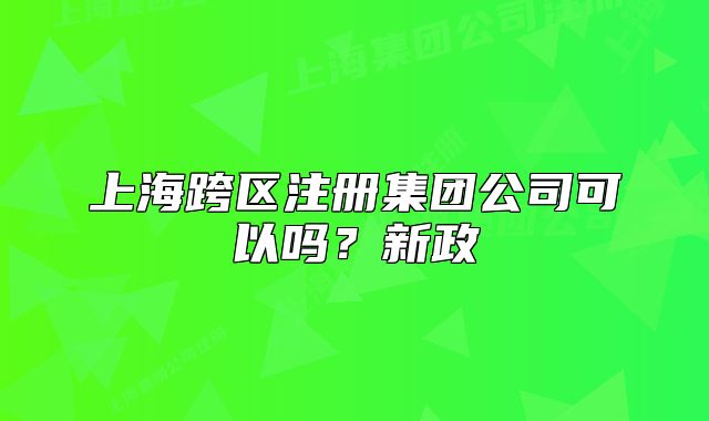 上海跨區(qū)注冊(cè)集團(tuán)公司可以嗎？新政