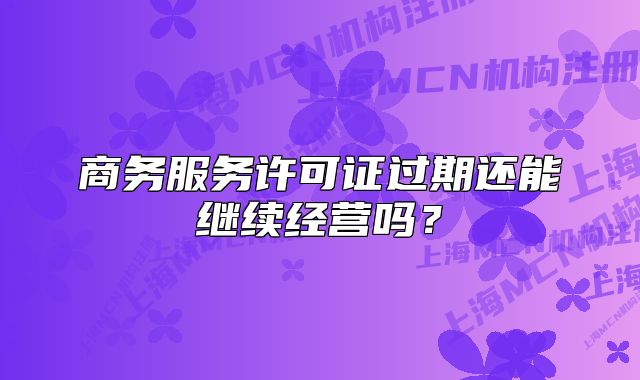 商務(wù)服務(wù)許可證過期還能繼續(xù)經(jīng)營嗎？