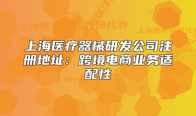 上海醫(yī)療器械研發(fā)公司注冊(cè)地址：跨境電商業(yè)務(wù)適配性