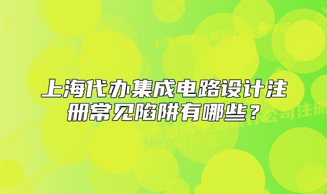 上海代辦集成電路設(shè)計(jì)注冊(cè)常見(jiàn)陷阱有哪些？