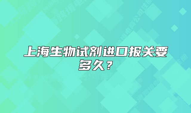 上海生物試劑進口報關(guān)要多久？