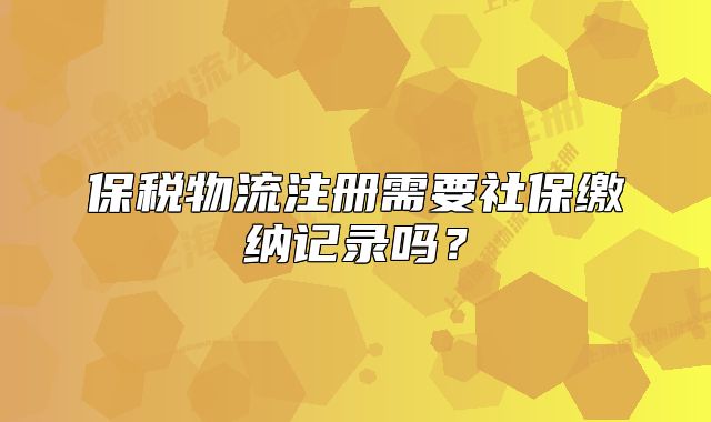 保稅物流注冊(cè)需要社保繳納記錄嗎？